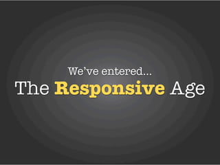 We’ve entered...
The Responsive Age
 