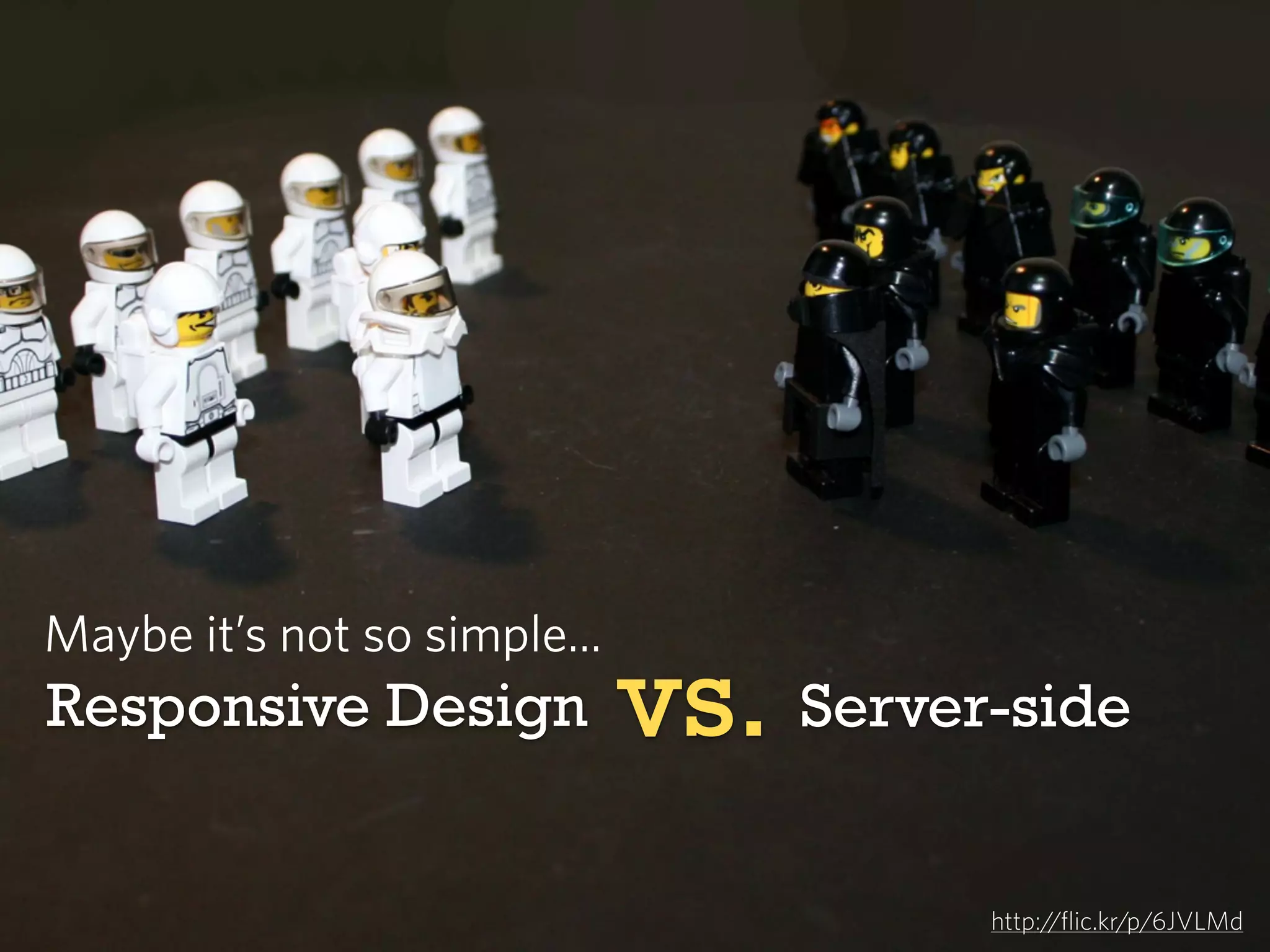 Maybe it’s not so simple...

Responsive Design

vs. Server-side
http://flic.kr/p/6JVLMd

 