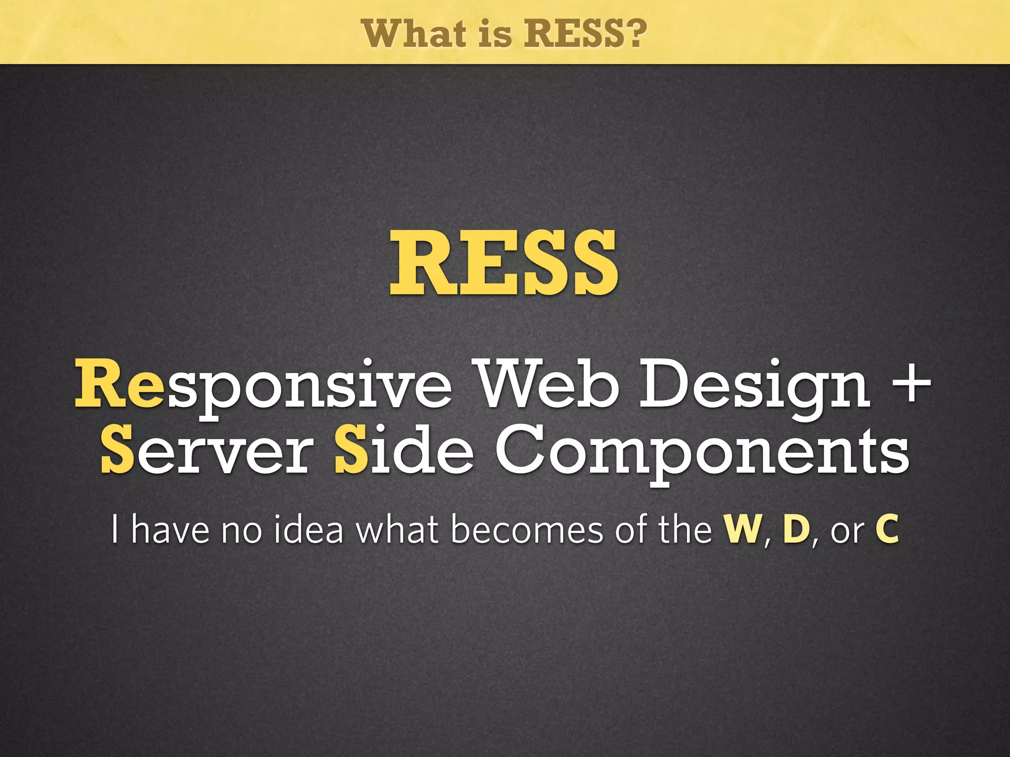 What is RESS?

RESS
Responsive Web Design +
Server Side Components
I have no idea what becomes of the W, D, or C

 