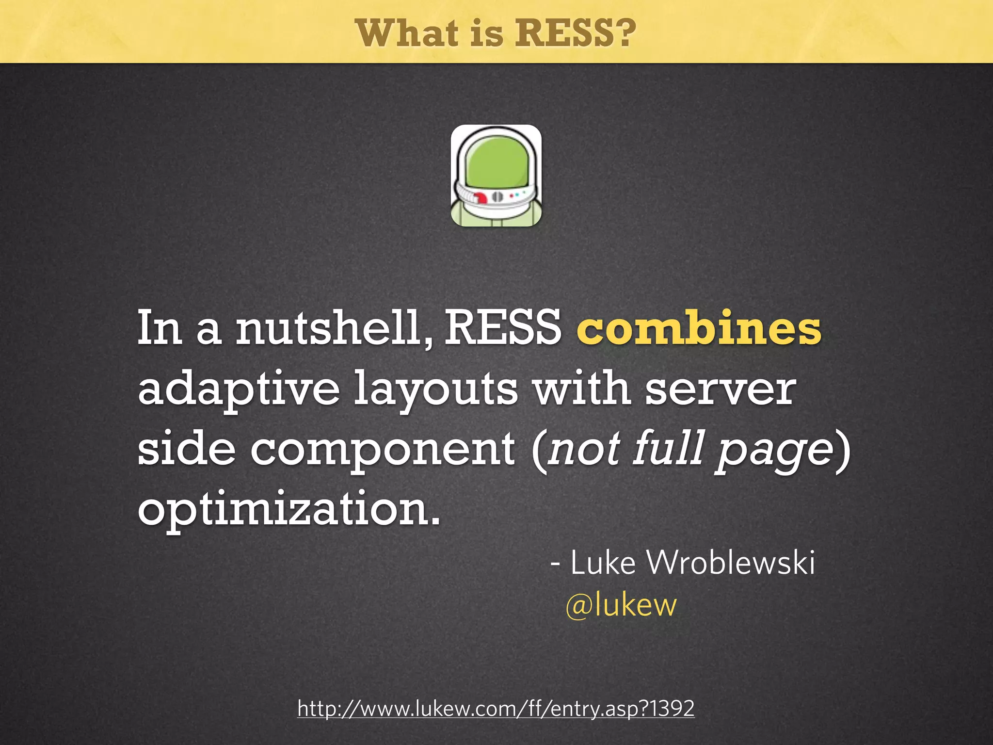 What is RESS?

In a nutshell, RESS combines
adaptive layouts with server
side component (not full page)
optimization.
- Luke Wroblewski
@lukew
http:/
/www.lukew.com/ff/entry.asp?1392

 