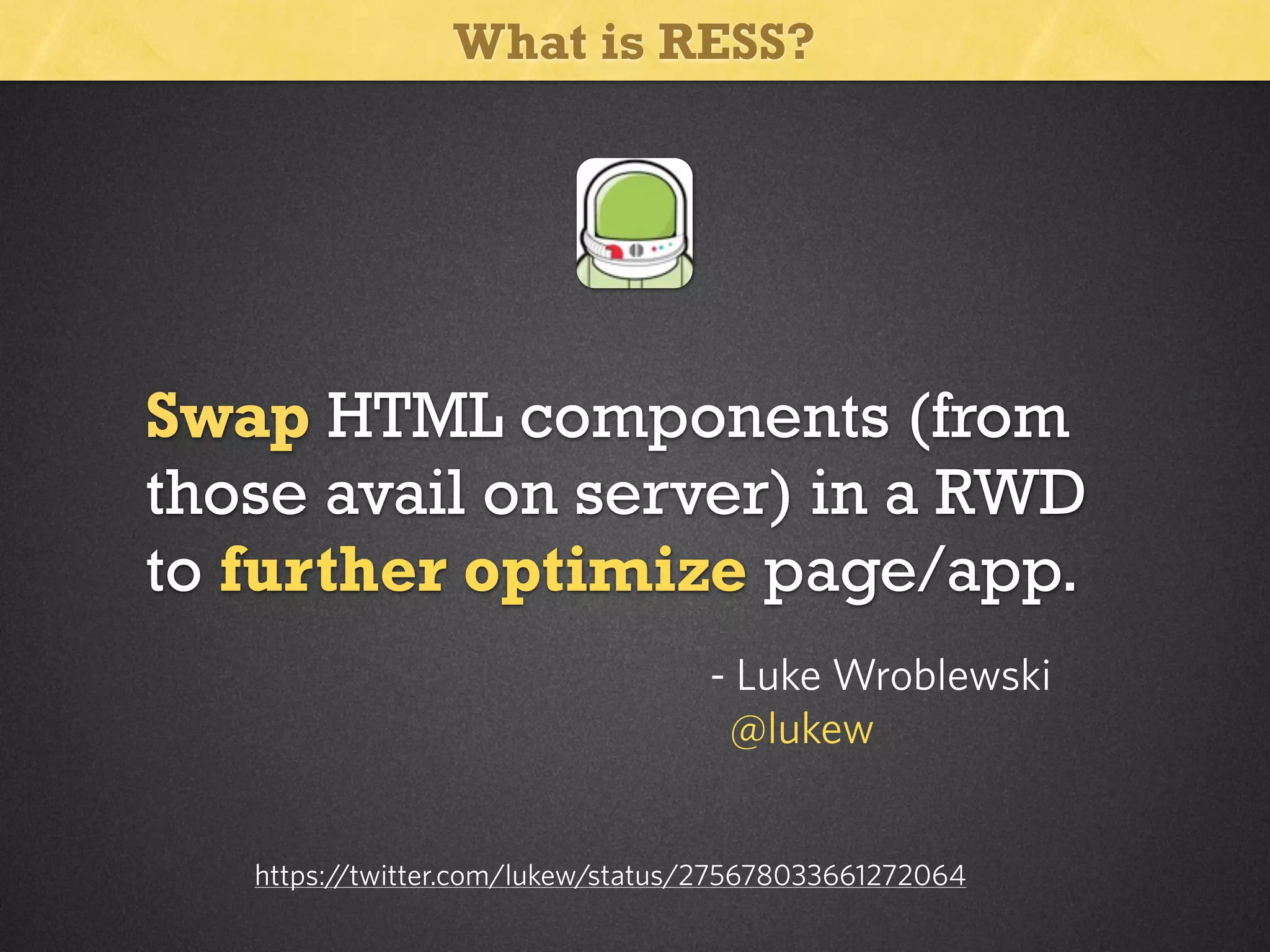 What is RESS?

Swap HTML components (from
those avail on server) in a RWD
to further optimize page/app.
- Luke Wroblewski
@lukew
https:/
/twitter.com/lukew/status/275678033661272064

 