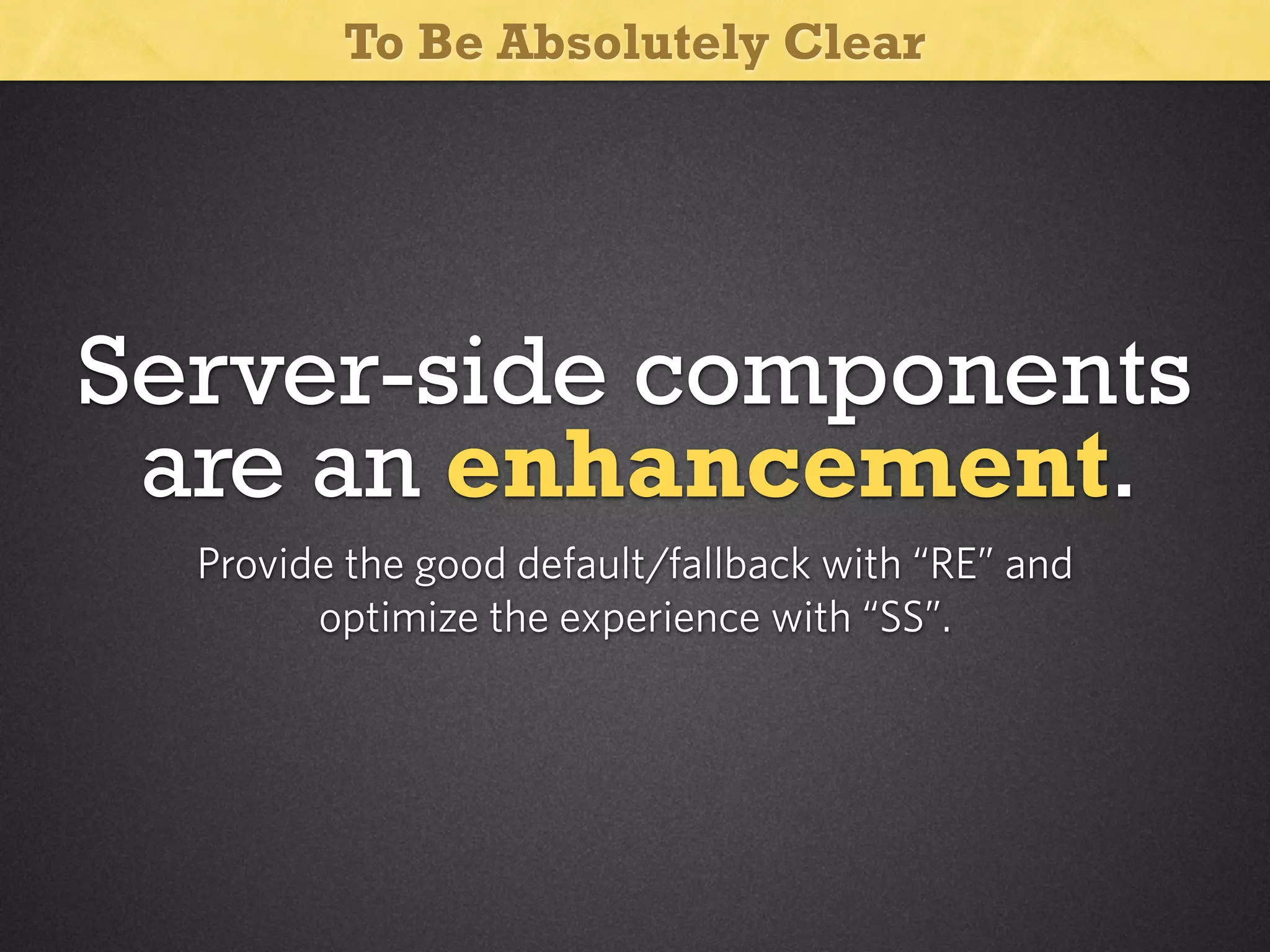To Be Absolutely Clear

Server-side components
are an enhancement.
Provide the good default/fallback with “RE” and
optimize the experience with “SS”.

 