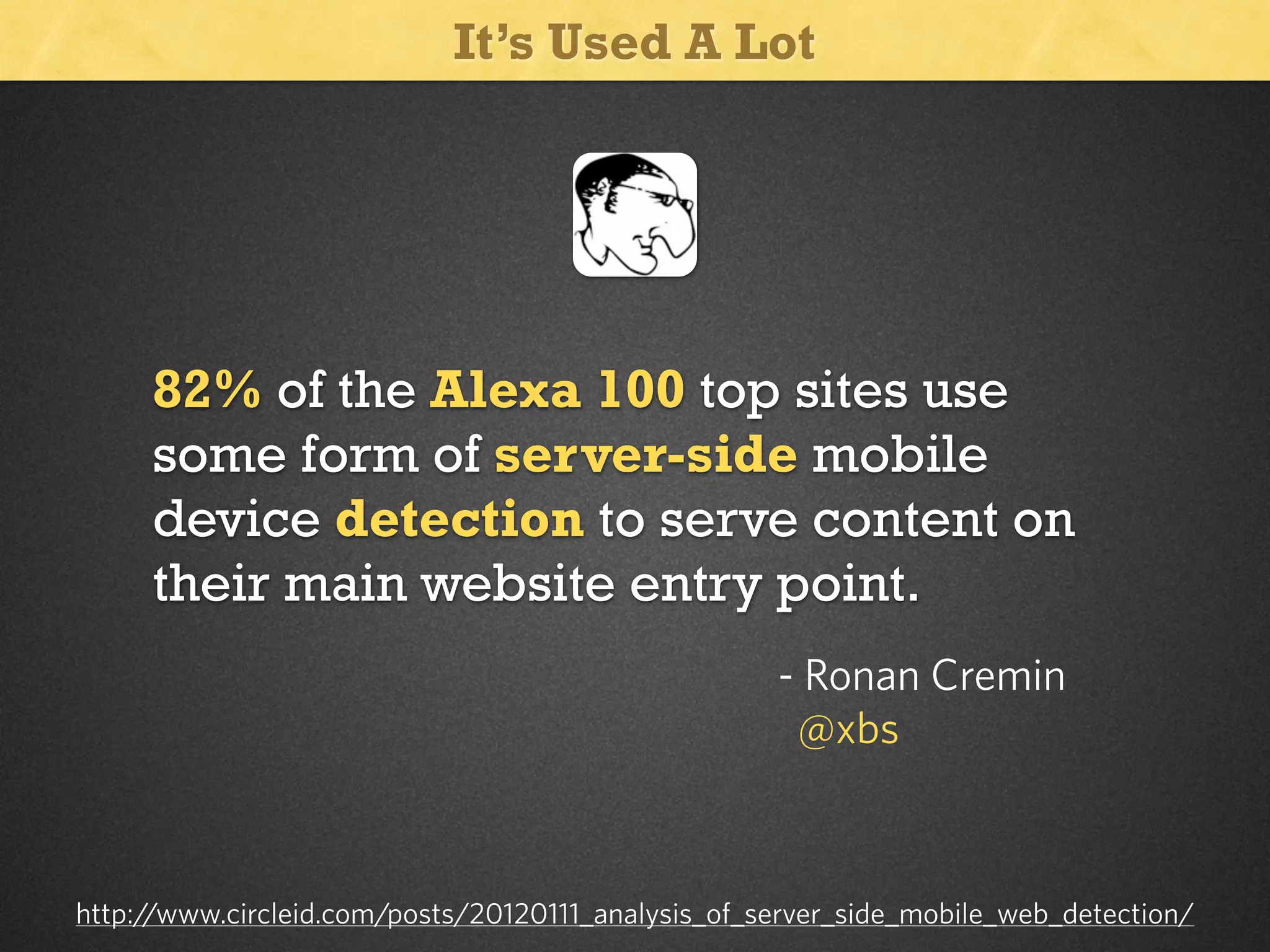 It’s Used A Lot

82% of the Alexa 100 top sites use
some form of server-side mobile
device detection to serve content on
their main website entry point.
- Ronan Cremin
@xbs

http://www.circleid.com/posts/20120111_analysis_of_server_side_mobile_web_detection/

 