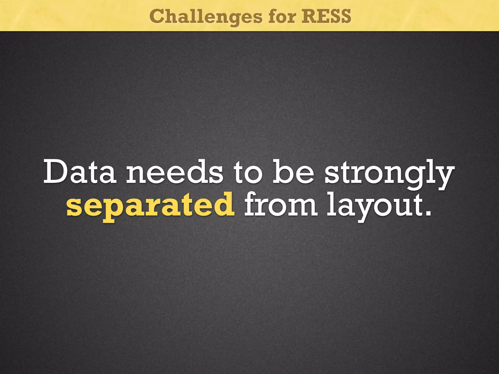 Challenges for RESS

Data needs to be strongly
separated from layout.

 