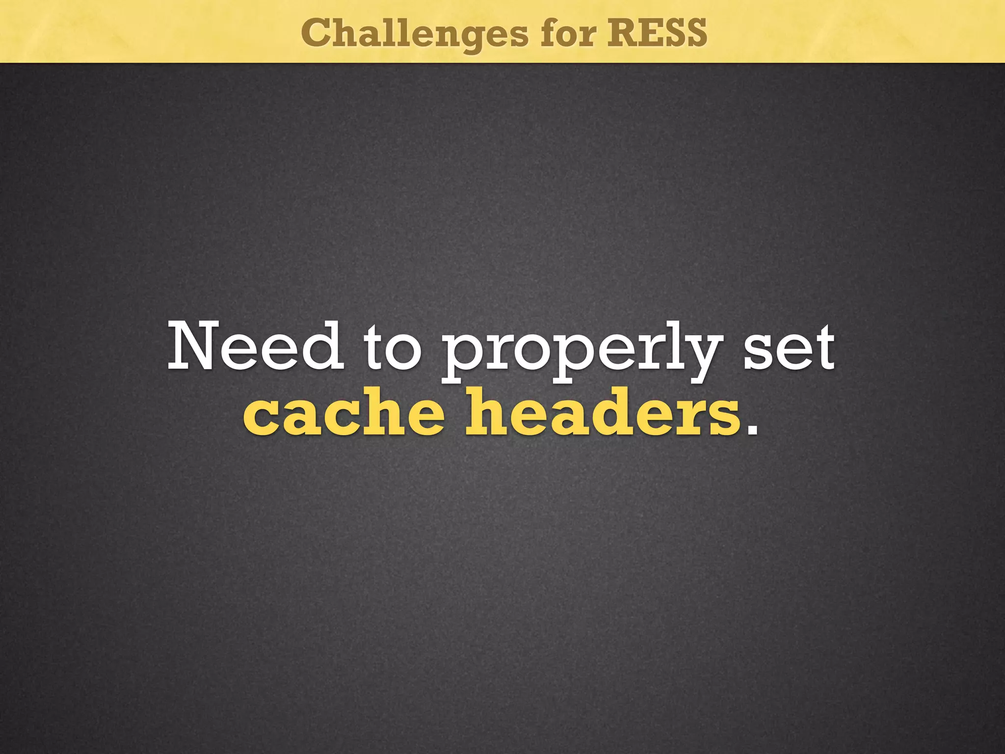 Challenges for RESS

Need to properly set
cache headers.

 