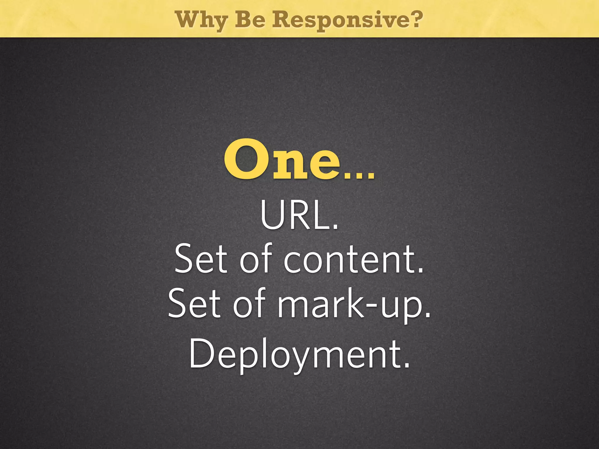 Why Be Responsive?

One...
URL.
Set of content.
Set of mark-up.
Deployment.

 