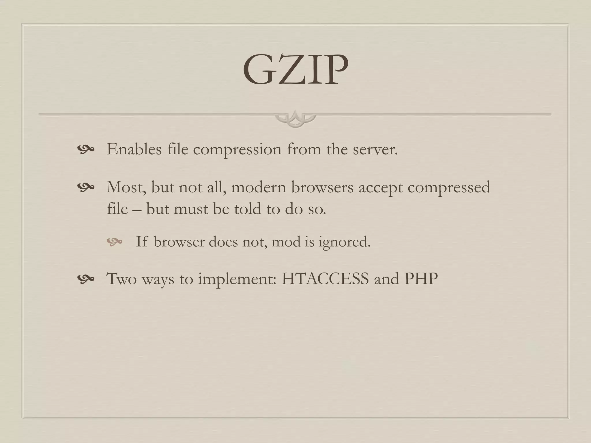 GZIP
 Enables file compression from the server.
 Most, but not all, modern browsers accept compressed
file – but must be told to do so.
 If browser does not, mod is ignored.
 Two ways to implement: HTACCESS and PHP
 
