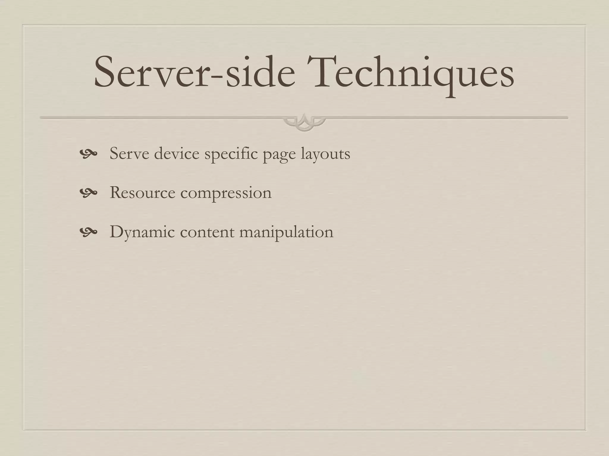 Server-side Techniques
 Serve device specific page layouts
 Resource compression
 Dynamic content manipulation
 