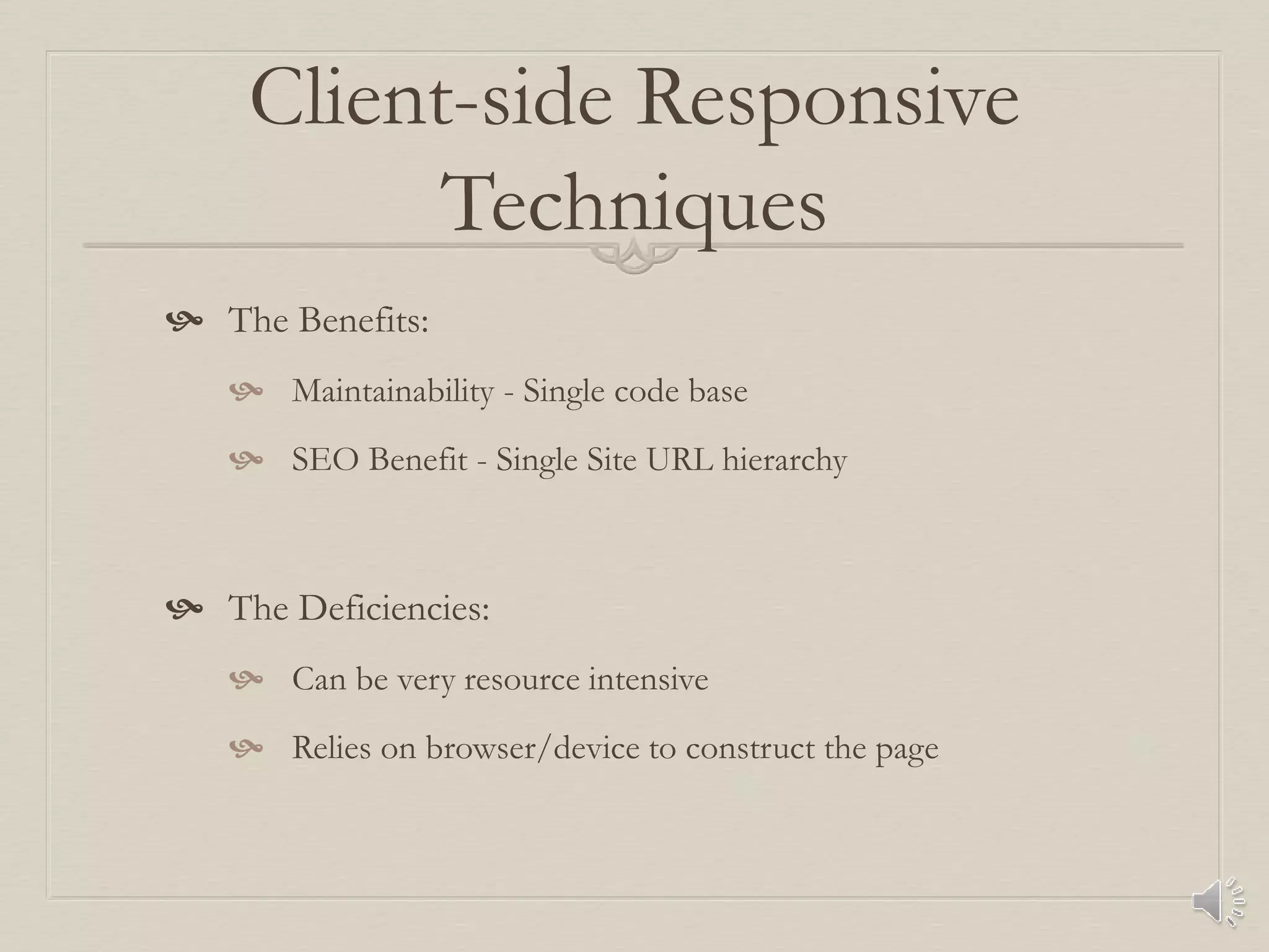 Client-side Responsive
Techniques
 The Benefits:
 Maintainability - Single code base
 SEO Benefit - Single Site URL hierarchy
 The Deficiencies:
 Can be very resource intensive
 Relies on browser/device to construct the page
 