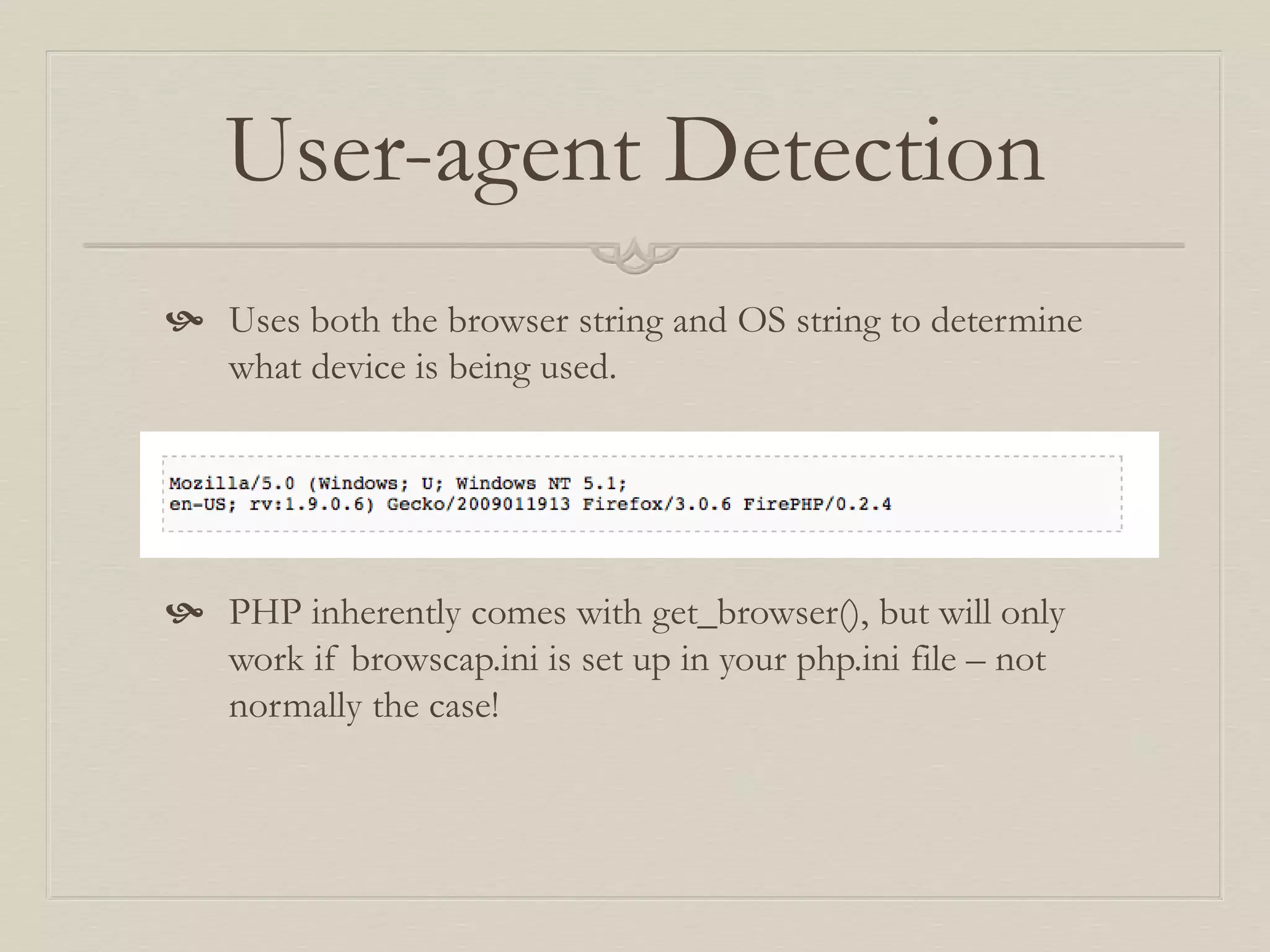User-agent Detection
 Uses both the browser string and OS string to determine
what device is being used.
 PHP inherently comes with get_browser(), but will only
work if browscap.ini is set up in your php.ini file – not
normally the case!
 