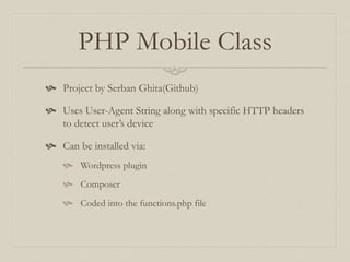 PHP Mobile Class
 Project by Serban Ghita(Github)
 Uses User-Agent String along with specific HTTP headers
to detect user’s device
 Can be installed via:
 Wordpress plugin
 Composer
 Coded into the functions.php file
 