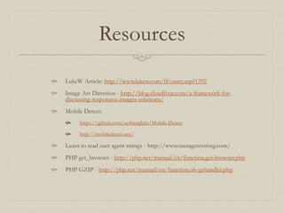 Resources
 LukeW Article: http://www.lukew.com/ff/entry.asp?1392
 Image Art Direction - http://blog.cloudfour.com/a-framework-for-
discussing-responsive-images-solutions/
 Mobile Detect:
 https://github.com/serbanghita/Mobile-Detect
 http://mobiledetect.net/
 Learn to read user agent strings - http://www.useragentstring.com/
 PHP get_browser - http://php.net/manual/en/function.get-browser.php
 PHP GZIP - http://php.net/manual/en/function.ob-gzhandler.php
 