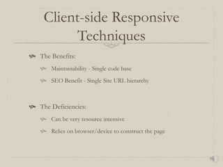 Client-side Responsive
Techniques
 The Benefits:
 Maintainability - Single code base
 SEO Benefit - Single Site URL hierarchy
 The Deficiencies:
 Can be very resource intensive
 Relies on browser/device to construct the page
 