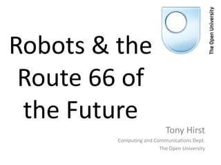 Robots & the
Route 66 of
the Future
Tony Hirst
Computing and Communications Dept.
The Open University
 