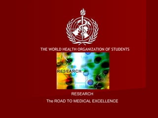 THE WORLD HEALTH ORGANIZATION OF STUDENTS RESEARCH The ROAD TO MEDICAL EXCELLENCE 