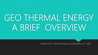 GEO THERMAL ENERGY
A BRIEF OVERVIEW
VIGNESH V,3RD YEAR,MECHANICAL ENGINEERING,UCE ARNI
 