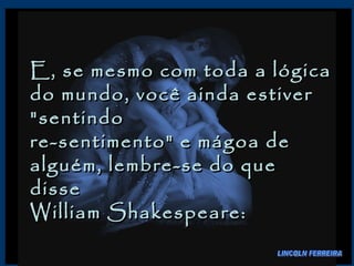 E, se mesmo com toda a lógica do mundo, você ainda estiver "sentindo  re-sentimento" e mágoa de alguém, lembre-se do que disse  William Shakespeare:  LINCOLN FERREIRA 