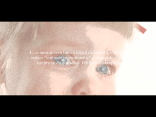 E, se mesmo com toda a lógica do mundo, você ainda estiver "sentindo re-sentimento" e mágoa de alguém, lembre-se do que disse  William Shakespeare:  