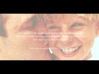 Se o caso for tão grave que tenha que ser resolvido em
tribunais, deixe advogados cuidando disso e se concentre
               em sua vida e sua felicidade.


          Não caia na armadilha do ressentimento.
 