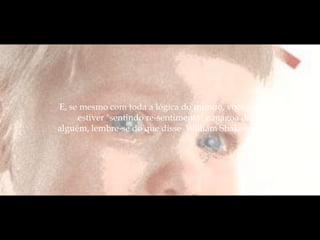 E, se mesmo com toda a lógica do mundo, você ainda
     estiver "sentindo re-sentimento" e mágoa de
alguém, lembre-se do que disse William Shakespeare:
 