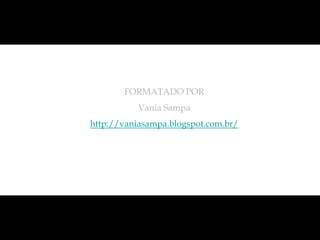 FORMATADO POR
           Vania Sampa
http://vaniasampa.blogspot.com.br/
 