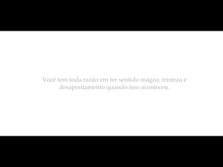 Você tem toda razão em ter sentido mágoa, tristeza e
      desapontamento quando isso aconteceu.
 