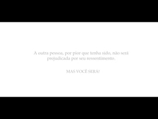 A outra pessoa, por pior que tenha sido, não será
      prejudicada por seu ressentimento.

                MAS VOCÊ SERÁ!
 