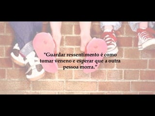 "Guardar ressentimento é como tomar veneno e esperar que a outra pessoa morra.“ 