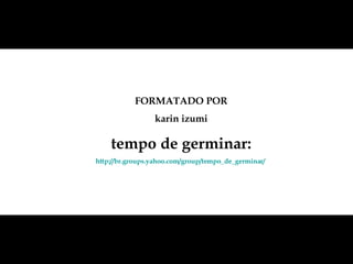 FORMATADO POR karin izumi tempo de germinar: http://br.groups.yahoo.com/group/tempo_de_germinar/   
