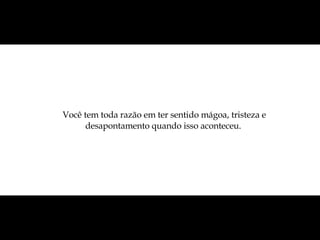 Você tem toda razão em ter sentido mágoa, tristeza e desapontamento quando isso aconteceu.  