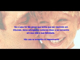 Não caia na armadilha do ressentimento.   Se o caso for tão grave que tenha que ser resolvido em tribunais, deixe advogados cuidando disso e se concentre em sua vida e sua felicidade.  