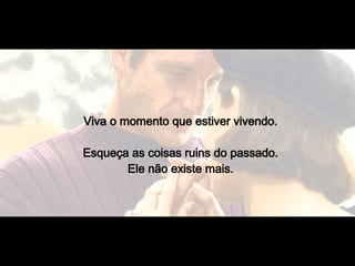 Viva o momento que estiver vivendo.  Esqueça as coisas ruins do passado.  Ele não existe mais.  