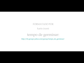 FORMATADO POR karin izumi tempo de germinar: http://br.groups.yahoo.com/group/tempo_de_germinar/   