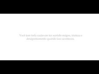 Você tem toda razão em ter sentido mágoa, tristeza e desapontamento quando isso aconteceu.  