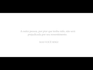 A outra pessoa, por pior que tenha sido, não será prejudicada por seu ressentimento.  MAS VOCÊ SERÁ! 