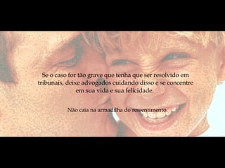 Não caia na armadilha do ressentimento.  Se o caso for tão grave que tenha que ser resolvido em tribunais, deixe advogados cuidando disso e se concentre em sua vida e sua felicidade.  