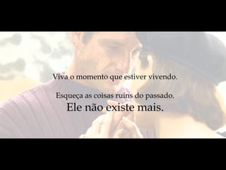 Viva o momento que estiver vivendo.  Esqueça as coisas ruins do passado.  Ele não existe mais.   