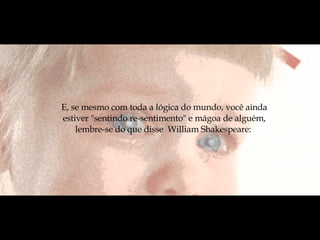 E, se mesmo com toda a lógica do mundo, você ainda estiver "sentindo re-sentimento" e mágoa de alguém, lembre-se do que disse  William Shakespeare:  