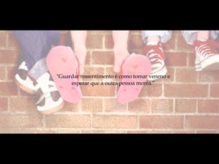"Guardar ressentimento é como tomar veneno e esperar que a outra pessoa morra.“ 