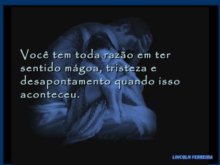 Você tem toda razão em ter sentido mágoa, tristeza e desapontamento quando isso aconteceu.  LINCOLN FERREIRA 