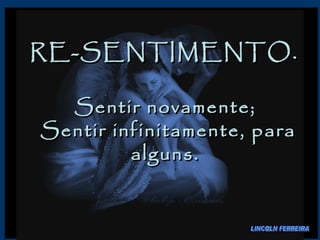 RE-SENTIMENTO. Sentir novamente;  Sentir infinitamente, para alguns.  LINCOLN FERREIRA 