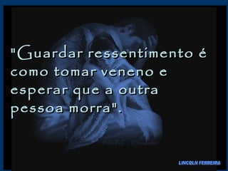 "Guardar ressentimento é como tomar veneno e esperar que a outra pessoa morra".  LINCOLN FERREIRA 
