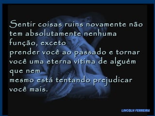Sentir coisas ruins novamente não tem absolutamente nenhuma função, exceto  prender você ao passado e tornar você uma eterna vítima de alguém que nem  mesmo está tentando prejudicar você mais.  LINCOLN FERREIRA 