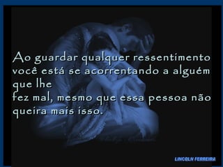Ao guardar qualquer ressentimento você está se acorrentando a alguém que lhe  fez mal, mesmo que essa pessoa não queira mais isso.  LINCOLN FERREIRA 