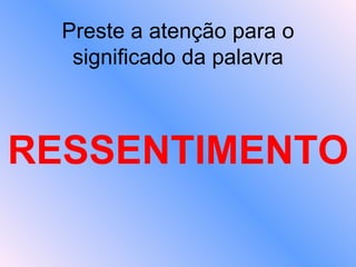 Preste a atenção para o significado da palavra RESSENTIMENTO 