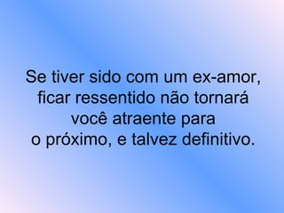 Se tiver sido com um ex-amor, ficar ressentido não tornará você atraente para  o próximo, e talvez definitivo.  
