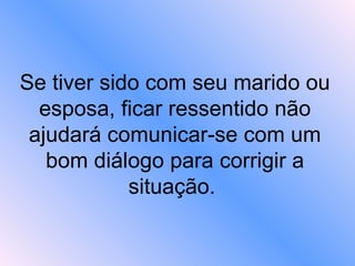 Se tiver sido com seu marido ou esposa, ficar ressentido não ajudará comunicar-se com um bom diálogo para corrigir a situação.  