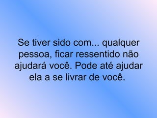 Se tiver sido com... qualquer pessoa, ficar ressentido não ajudará você. Pode até ajudar ela a se livrar de você.  