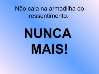 Não caia na armadilha do ressentimento.  NUNCA  MAIS! 