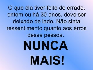 O que ela tiver feito de errado, ontem ou há 30 anos, deve ser deixado de lado. Não sinta ressentimento quanto aos erros dessa pessoa.  NUNCA  MAIS! 